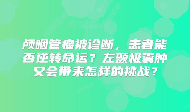 颅咽管瘤被诊断，患者能否逆转命运？左颞极囊肿又会带来怎样的挑战？