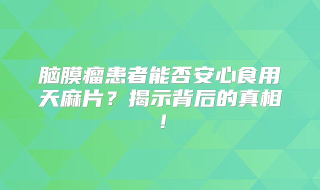 脑膜瘤患者能否安心食用天麻片？揭示背后的真相！