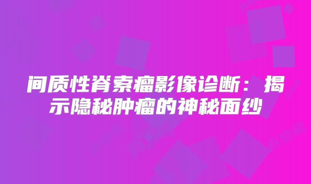 间质性脊索瘤影像诊断：揭示隐秘肿瘤的神秘面纱