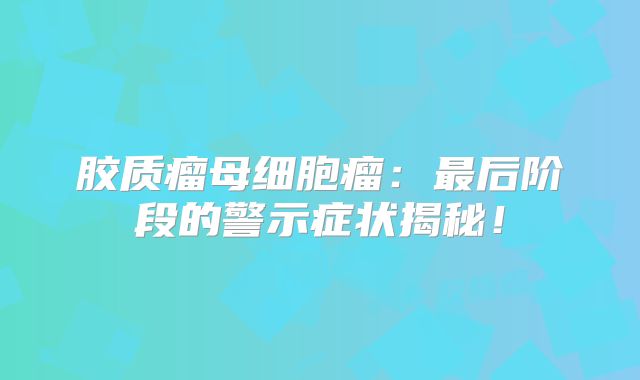 胶质瘤母细胞瘤：最后阶段的警示症状揭秘！