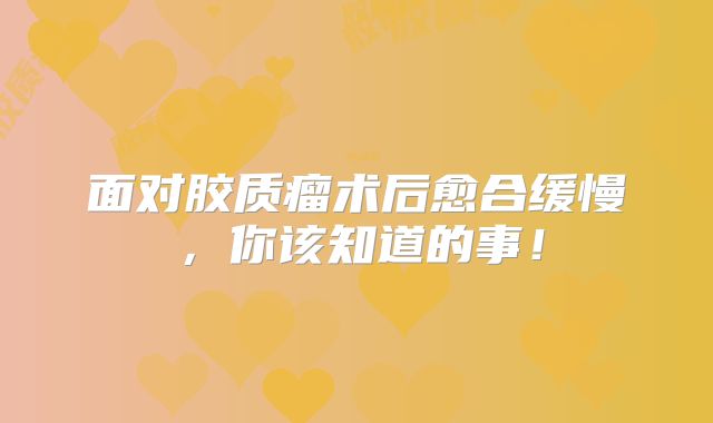 面对胶质瘤术后愈合缓慢，你该知道的事！