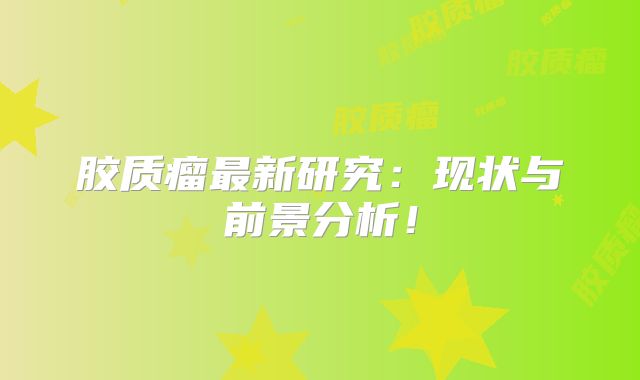 胶质瘤最新研究：现状与前景分析！