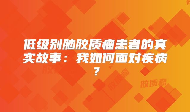 低级别脑胶质瘤患者的真实故事：我如何面对疾病？