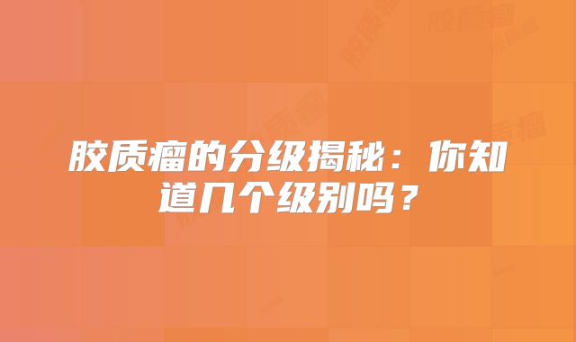 胶质瘤的分级揭秘：你知道几个级别吗？