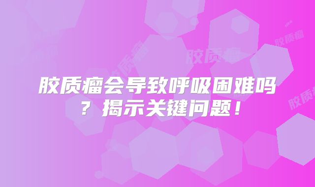 胶质瘤会导致呼吸困难吗？揭示关键问题！