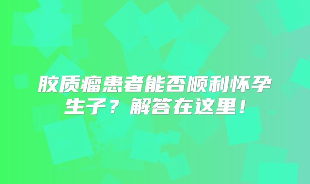 胶质瘤患者能否顺利怀孕生子？解答在这里！