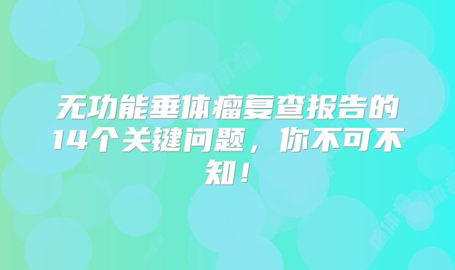 无功能垂体瘤复查报告的14个关键问题，你不可不知！