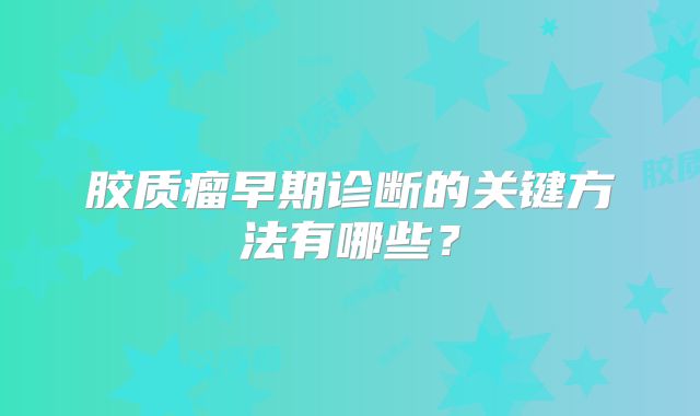 胶质瘤早期诊断的关键方法有哪些？