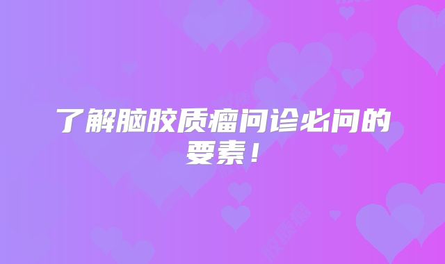 了解脑胶质瘤问诊必问的要素！