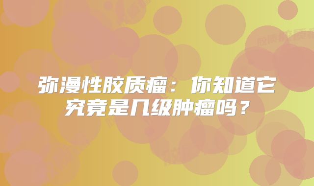 弥漫性胶质瘤：你知道它究竟是几级肿瘤吗？
