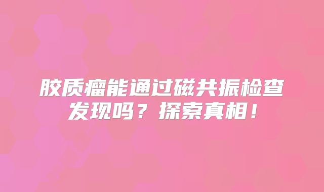胶质瘤能通过磁共振检查发现吗？探索真相！