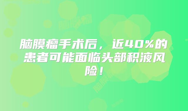脑膜瘤手术后，近40%的患者可能面临头部积液风险！