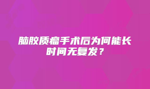 脑胶质瘤手术后为何能长时间无复发？