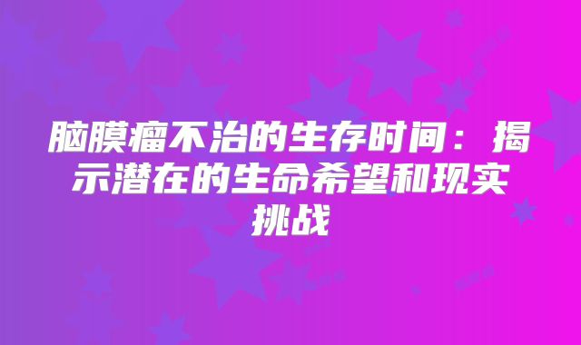 脑膜瘤不治的生存时间：揭示潜在的生命希望和现实挑战