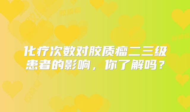 化疗次数对胶质瘤二三级患者的影响，你了解吗？