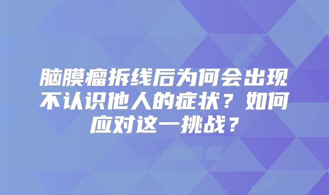 脑膜瘤拆线后为何会出现不认识他人的症状？如何应对这一挑战？