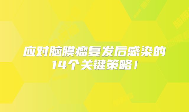 应对脑膜瘤复发后感染的14个关键策略！