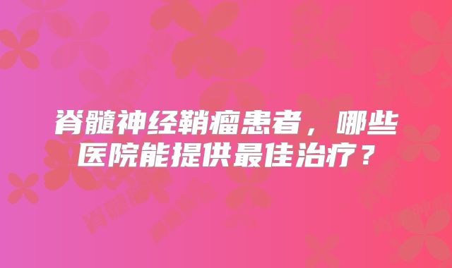 脊髓神经鞘瘤患者，哪些医院能提供最佳治疗？