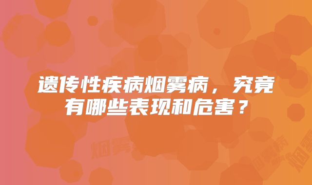 遗传性疾病烟雾病，究竟有哪些表现和危害？