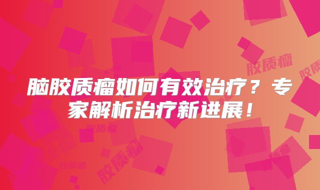 脑胶质瘤如何有效治疗？专家解析治疗新进展！