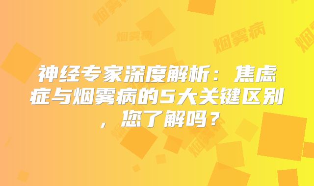 神经专家深度解析：焦虑症与烟雾病的5大关键区别，您了解吗？
