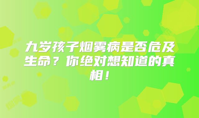 九岁孩子烟雾病是否危及生命？你绝对想知道的真相！