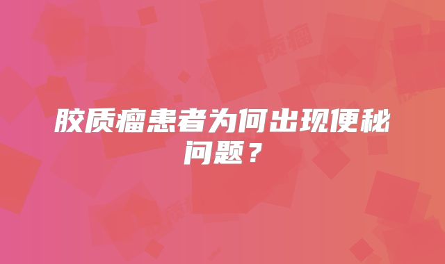 胶质瘤患者为何出现便秘问题？