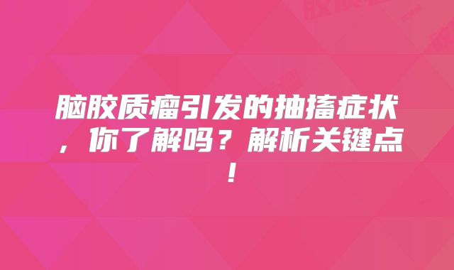 脑胶质瘤引发的抽搐症状，你了解吗？解析关键点！