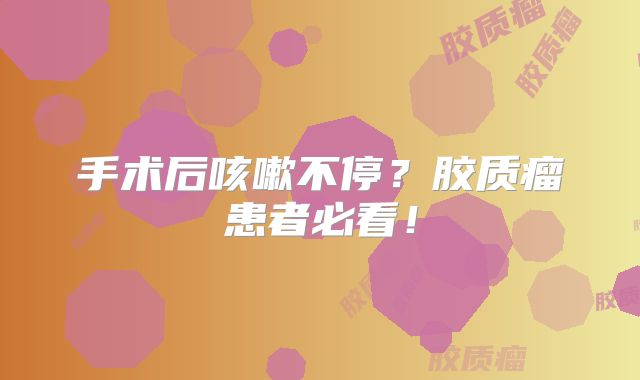 手术后咳嗽不停？胶质瘤患者必看！