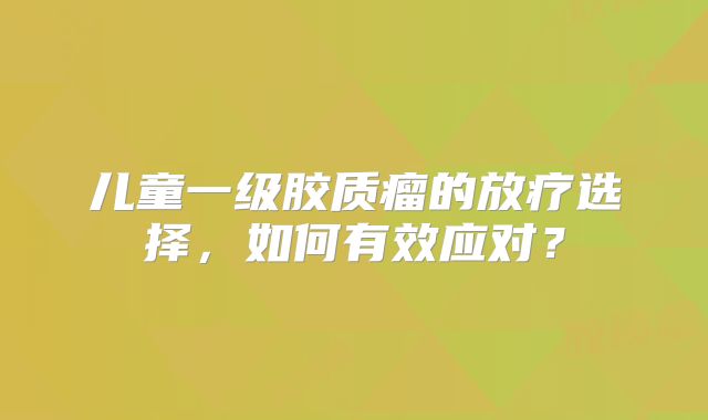儿童一级胶质瘤的放疗选择，如何有效应对？
