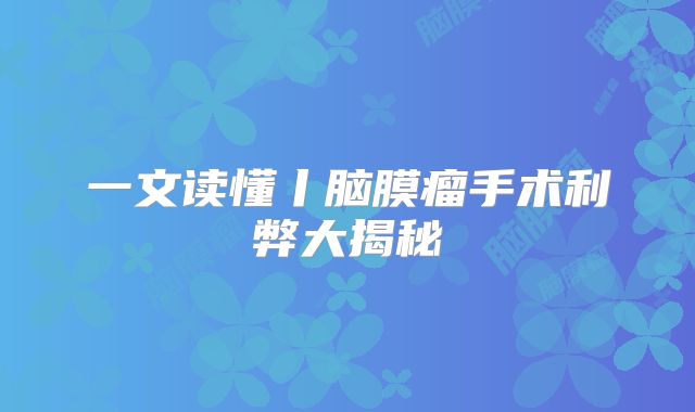 一文读懂丨脑膜瘤手术利弊大揭秘