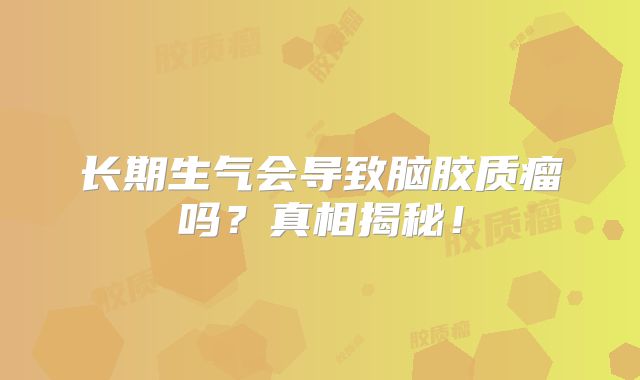 长期生气会导致脑胶质瘤吗？真相揭秘！