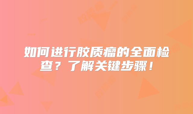 如何进行胶质瘤的全面检查？了解关键步骤！