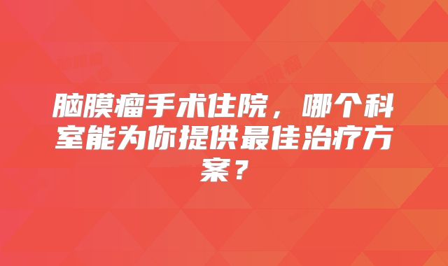 脑膜瘤手术住院，哪个科室能为你提供最佳治疗方案？
