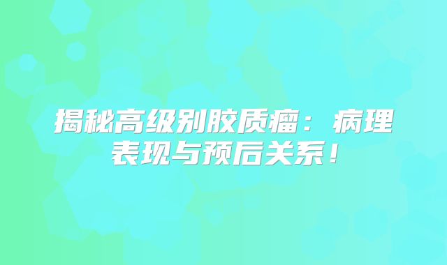 揭秘高级别胶质瘤：病理表现与预后关系！