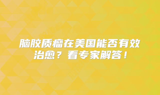 脑胶质瘤在美国能否有效治愈？看专家解答！