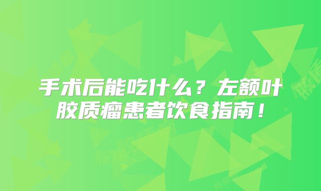 手术后能吃什么？左额叶胶质瘤患者饮食指南！