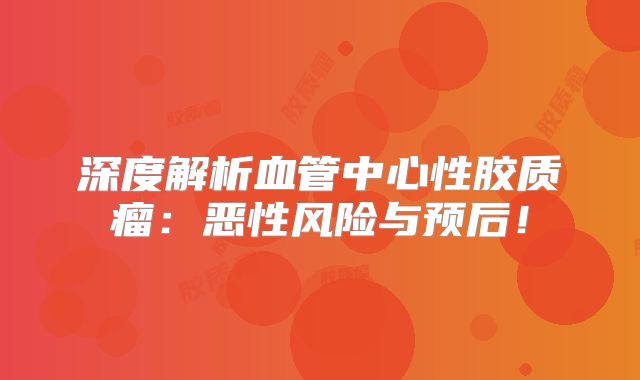 深度解析血管中心性胶质瘤：恶性风险与预后！