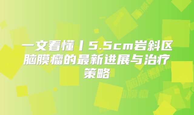 一文看懂丨5.5cm岩斜区脑膜瘤的最新进展与治疗策略