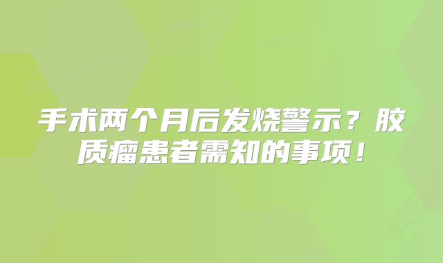 手术两个月后发烧警示？胶质瘤患者需知的事项！