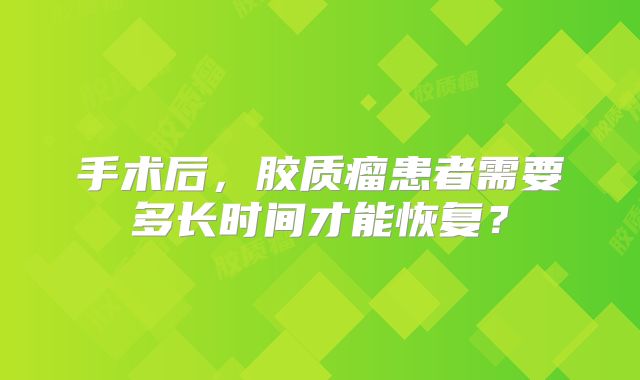 手术后，胶质瘤患者需要多长时间才能恢复？
