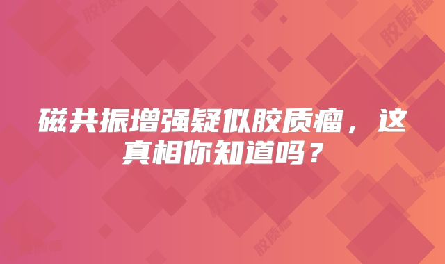 磁共振增强疑似胶质瘤，这真相你知道吗？