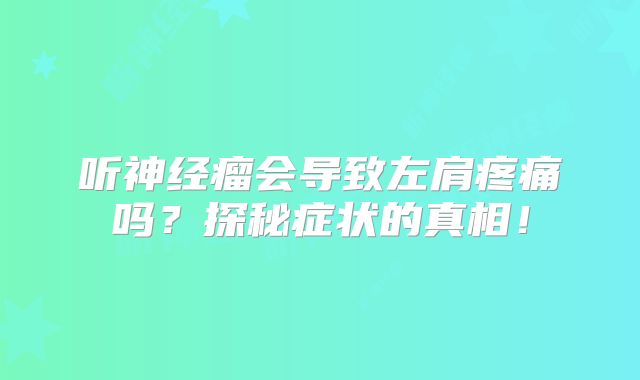 听神经瘤会导致左肩疼痛吗？探秘症状的真相！