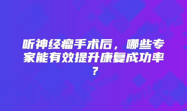 听神经瘤手术后，哪些专家能有效提升康复成功率？