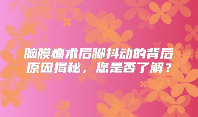 脑膜瘤术后脚抖动的背后原因揭秘，您是否了解？