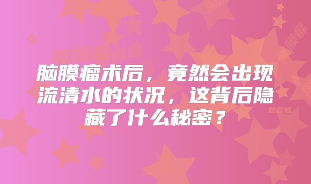 脑膜瘤术后，竟然会出现流清水的状况，这背后隐藏了什么秘密？
