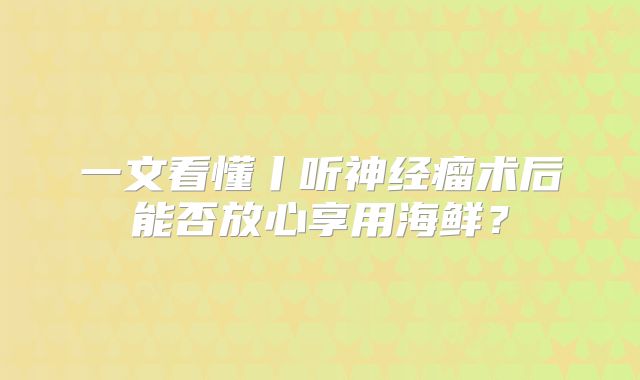 一文看懂丨听神经瘤术后能否放心享用海鲜？