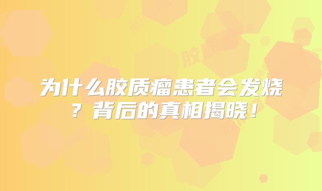 为什么胶质瘤患者会发烧？背后的真相揭晓！