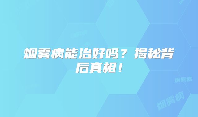 烟雾病能治好吗？揭秘背后真相！