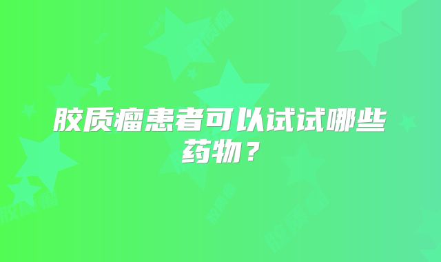胶质瘤患者可以试试哪些药物？